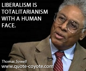 Thomas Sowell - Liberalism is totalitarianism with a human face.