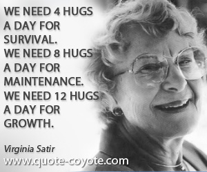 Virginia Satir quotes - We need 4 hugs a day for survival. We need 8 hugs a day for maintenance. We need 12 hugs a day for growth.