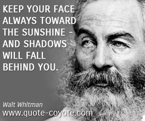 Walt Whitman - Keep your face always toward the sunshine - and shadows will fall behind you.