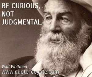 Walt Whitman - Be curious, not judgmental.