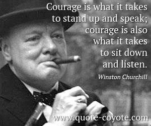 Winston Churchill - Courage is what it takes to stand up and speak; courage is also what it takes to sit down and listen.