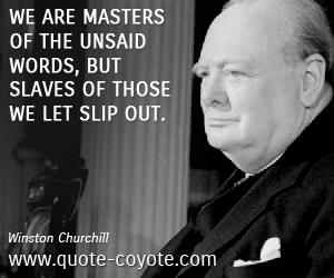 Winston Churchill - We are masters of the unsaid words, but slaves of those we let slip out.