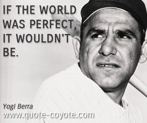 Yogi Berra - If the world was perfect, it wouldn't be.