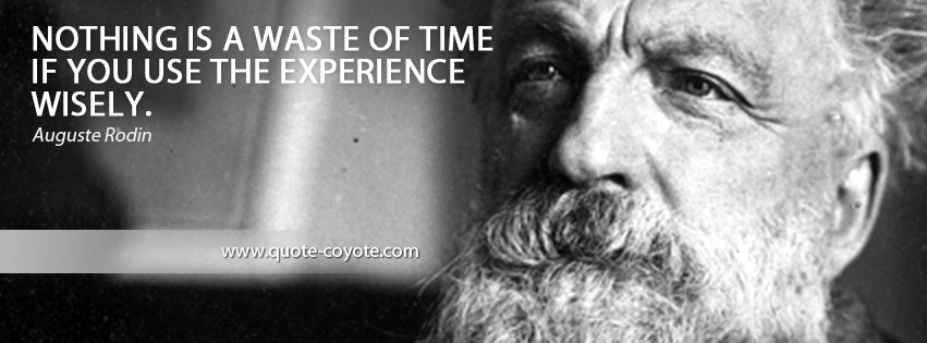 Auguste Rodin - Nothing is a waste of time if you use the experience wisely.