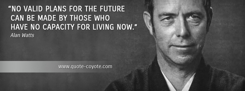 Alan Watts - No valid plans for the future can be made by those who have no capacity for living now.
