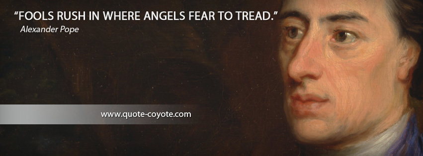 Alexander Pope - Fools rush in where angels fear to tread.