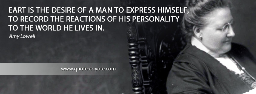 Amy Lowell - Art is the desire of a man to express himself, to record the reactions of his personality to the world he lives in.