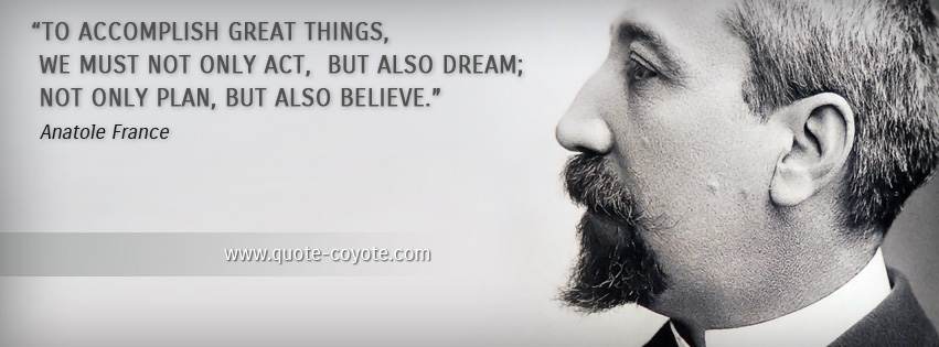 Anatole France - To accomplish great things, we must not only act, but also dream; not only plan, but also believe.