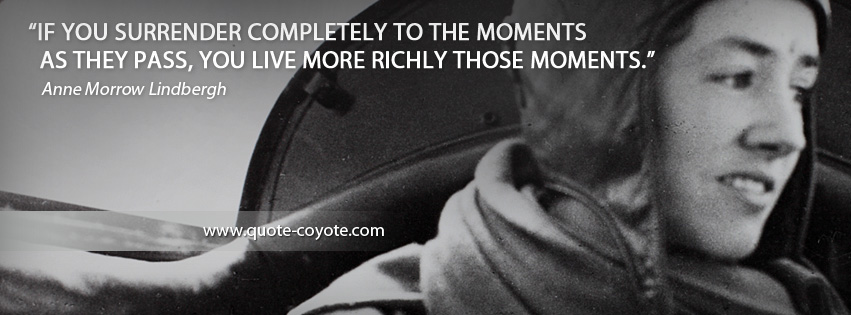 Anne Morrow Lindbergh - If you surrender completely to the moments as they pass, you live more richly those moments.