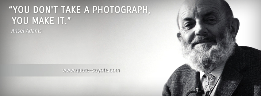 Ansel Adams - You don't take a photograph, you make it.