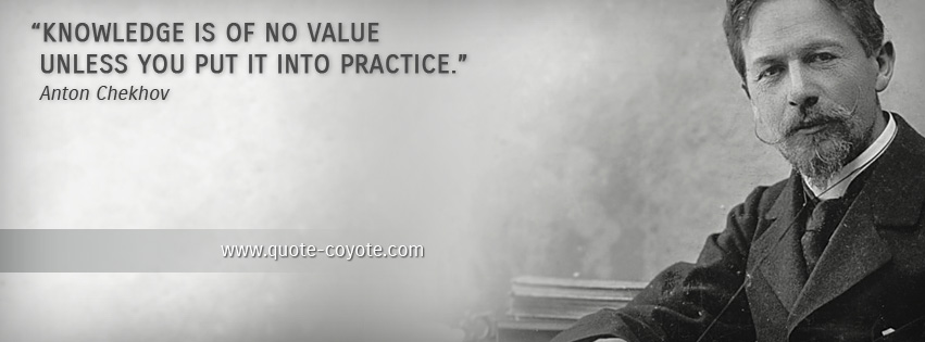 Anton Chekhov - Knowledge is of no value unless you put it into practice.