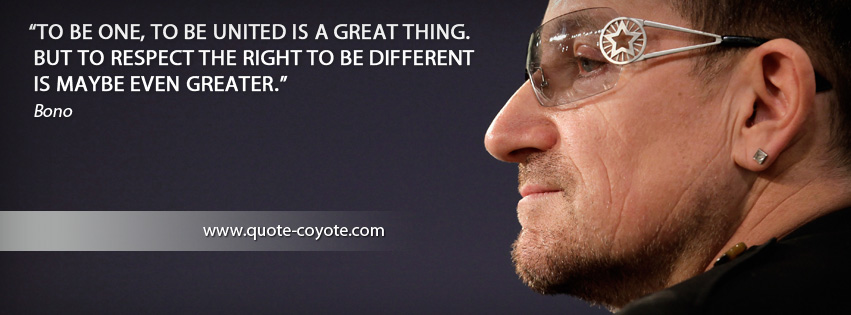 Bono - To be one, to be united is a great thing. But to respect the right to be different is maybe even greater.