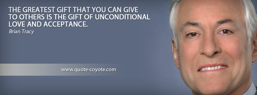Brian Tracy - The greatest gift that you can give to others is the gift of unconditional love and acceptance.