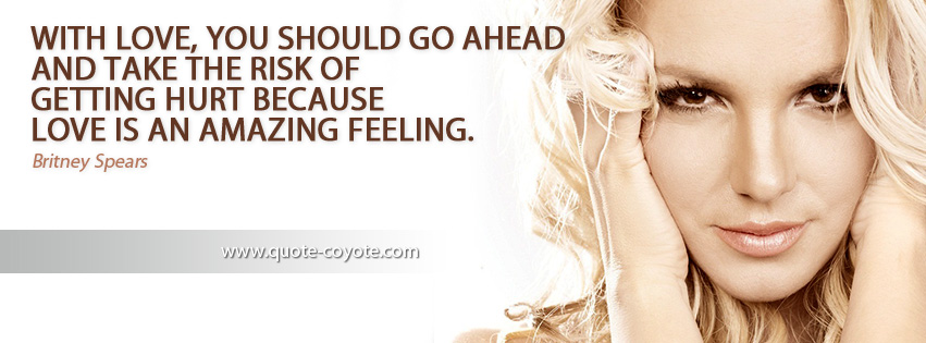 Britney Spears - With love, you should go ahead and take the risk of getting hurt because love is an amazing feeling.