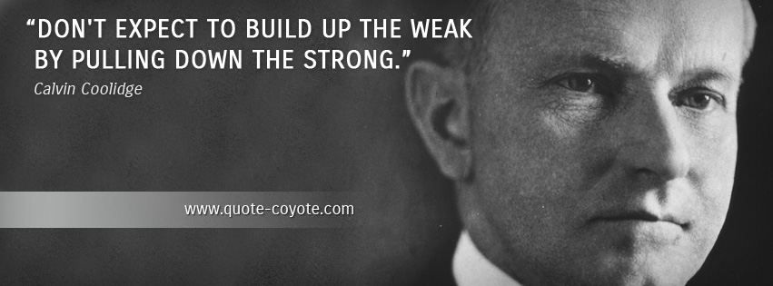 Calvin Coolidge - Don't expect to build up the weak by pulling down the strong.