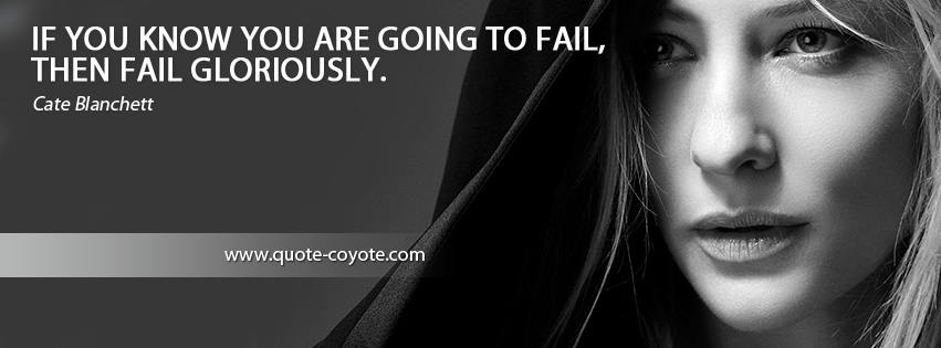 Cate Blanchett - If you know you are going to fail, then fail gloriously.