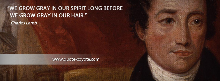 Charles Lamb - We grow gray in our spirit long before we grow gray in our hair.