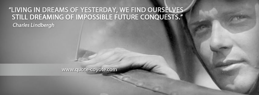 Charles Lindbergh - Living in dreams of yesterday, we find ourselves still dreaming of impossible future conquests.
