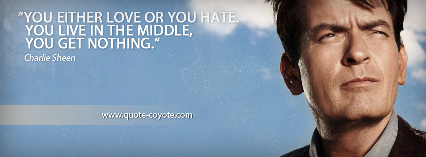 Charlie Sheen - You either love or you hate. You live in the middle, you get nothing.