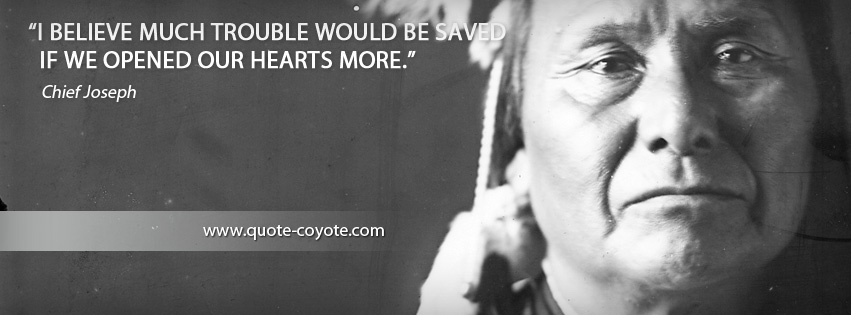 Chief Joseph - I believe much trouble would be saved if we opened our hearts more.