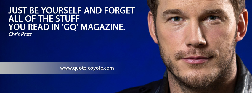 Chris Pratt - Just be yourself and forget all of the stuff you read in 'GQ' magazine.