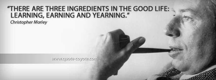 Christopher Morley - There are three ingredients in the good life: learning, earning and yearning.