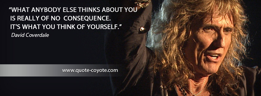 David Coverdale - What anybody else thinks about you is really of no consequence. It's what you think of yourself.