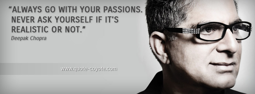 Deepak Chopra - Always go with your passions. Never ask yourself if it's realistic or not.