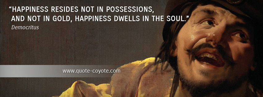 Democritus - Happiness resides not in possessions, and not in gold, happiness dwells in the soul.