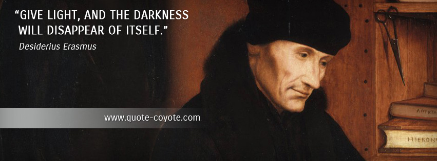 Desiderius Erasmus - Give light, and the darkness will disappear of itself.