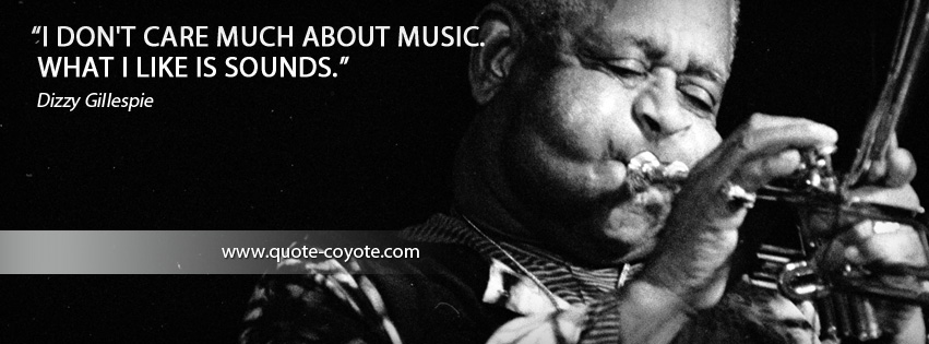 Dizzy Gillespie - I don't care much about music. What I like is sounds.