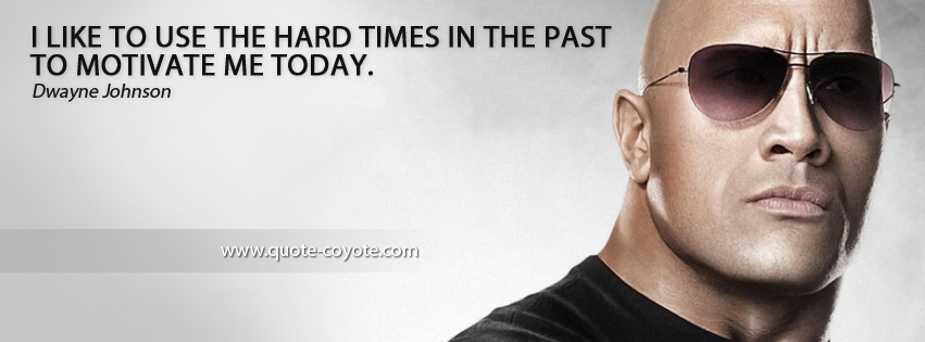 Dwayne Johnson - I like to use the hard times in the past to motivate me today.