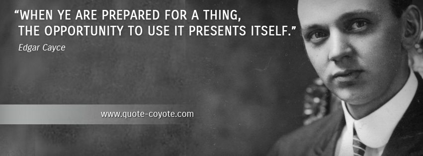 Edgar Cayce - When ye are prepared for a thing, the opportunity to use it presents itself.