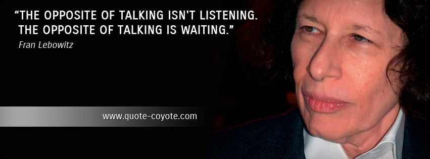 Fran Lebowitz - The opposite of talking isn't listening. The opposite of talking is waiting.