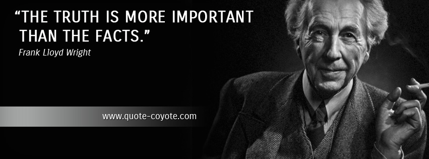 Frank Lloyd Wright - The truth is more important than the facts.