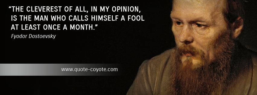 Fyodor Dostoevsky - The cleverest of all, in my opinion, is the man who calls himself a fool at least once a month.