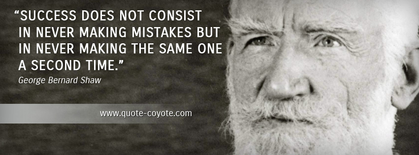 George Bernard Shaw - Success does not consist in never making mistakes but in never making the same one a second time.