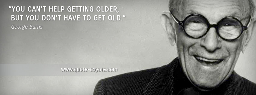 George Burns - You can't help getting older, but you don't have to get old.