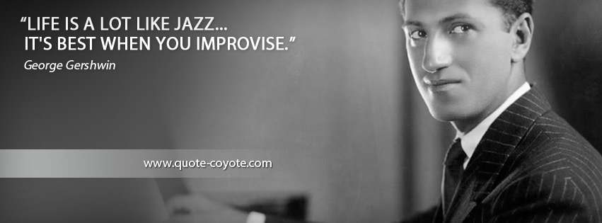 George Gershwin - Life is a lot like jazz... it's best when you improvise.