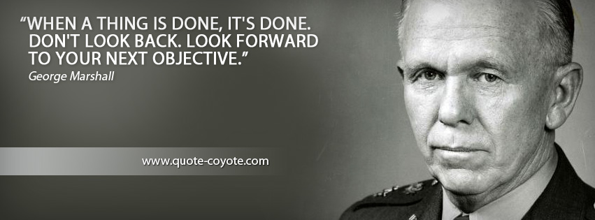 George Marshall - When a thing is done, it's done. Don't look back. Look forward to your next objective.