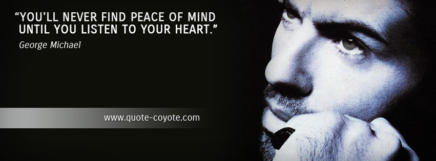 George Michael - You'll never find peace of mind until you listen to your heart.