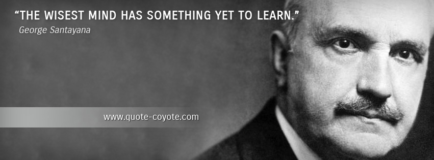 George Santayana - The wisest mind has something yet to learn.