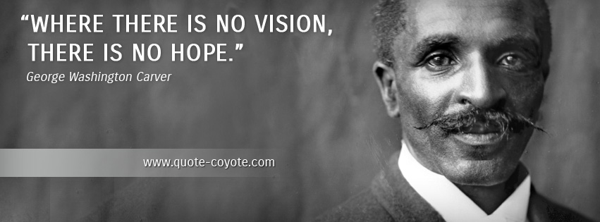George Washington Carver - Where there is no vision, there is no hope.