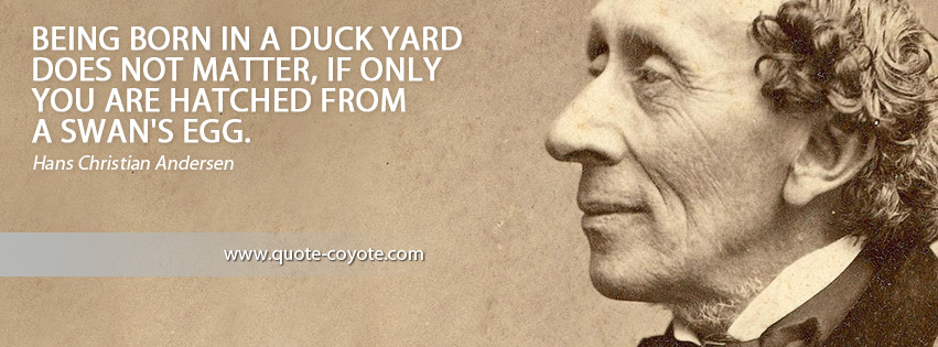 Hans Christian Andersen - Being born in a duck yard does not matter, if only you are hatched from a swan's egg.