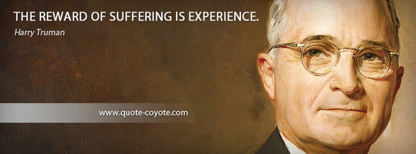 Harry Truman - The reward of suffering is experience.