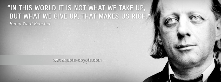 Henry Ward Beecher - In this world it is not what we take up, but what we give up, that makes us rich.