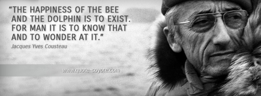 Jacques Yves Cousteau - The happiness of the bee and the dolphin is to exist. For man it is to know that and to wonder at it.