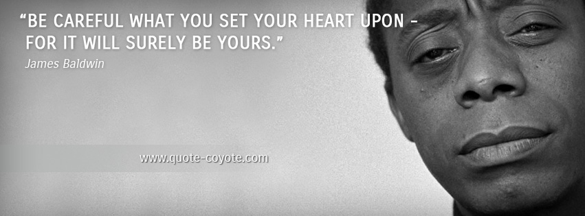 James Baldwin - Be careful what you set your heart upon - for it will surely be yours.