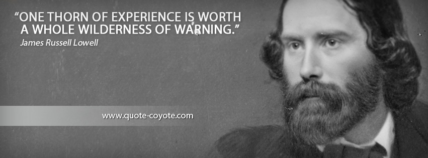 James Russell Lowell - One thorn of experience is worth a whole wilderness of warning.