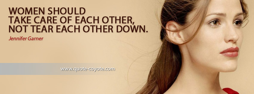 Jennifer Garner - Women should take care of each other, not tear each other down.